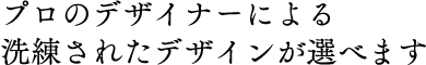 プロのデザイナーによる洗練されたデザインが選べます
