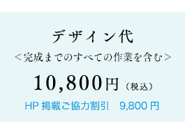 デザイン代＜完成までのすべての作業を含む＞10,800円（税込）HP掲載ご協力割引9,800円