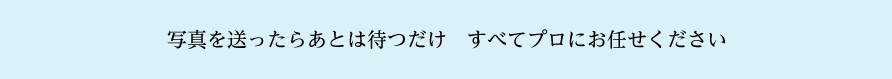 写真を送ったらあとは待つだけ　すべてプロにお任せください