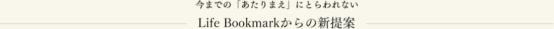 今までの「あたりまえ」にとらわれないLife Bookmarkからの新提案