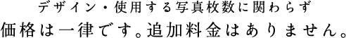 デザイン・使用する写真枚数に関わらず価格は一律です。追加料金はありません。